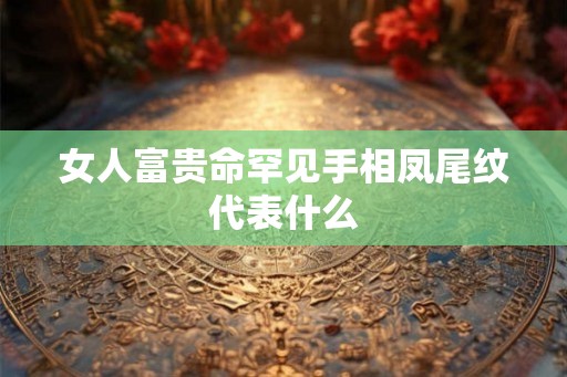 女人富贵命罕见手相凤尾纹代表什么
