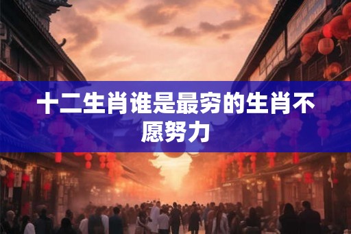 十二生肖谁是最穷的生肖不愿努力 十二生肖谁是最穷的生肖不愿努力