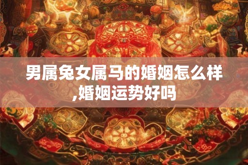 男属兔女属马的婚姻怎么样,婚姻运势好吗