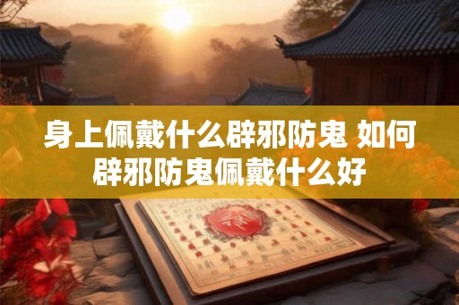身上佩戴什么辟邪防鬼 如何辟邪防鬼佩戴什么好 身上佩戴什么辟邪防鬼 如何辟邪防鬼佩戴什么好