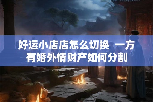 好运小店店怎么切换  一方有婚外情财产如何分割