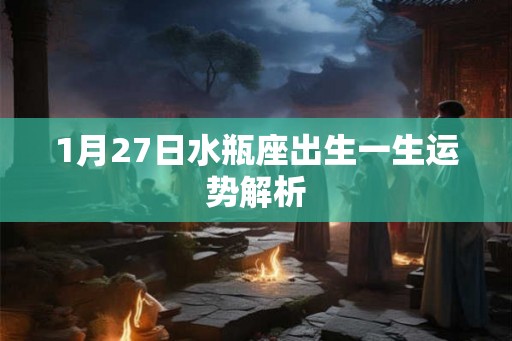 1月27日水瓶座出生一生运势解析