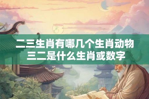 二三生肖有哪几个生肖动物 三二是什么生肖或数字