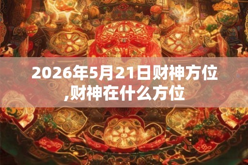 2026年5月21日财神方位,财神在什么方位