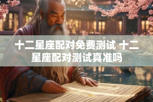 十二星座配对免费测试 十二星座配对测试真准吗