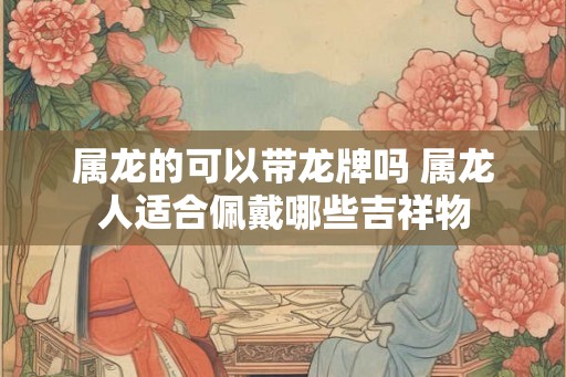 属龙的可以带龙牌吗 属龙人适合佩戴哪些吉祥物