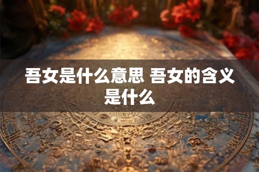 吾女是什么意思 吾女的含义是什么