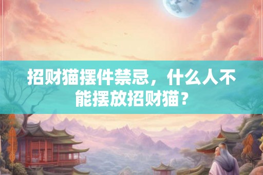 招财猫摆件禁忌，什么人不能摆放招财猫？