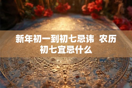 新年初一到初七忌讳  农历初七宜忌什么