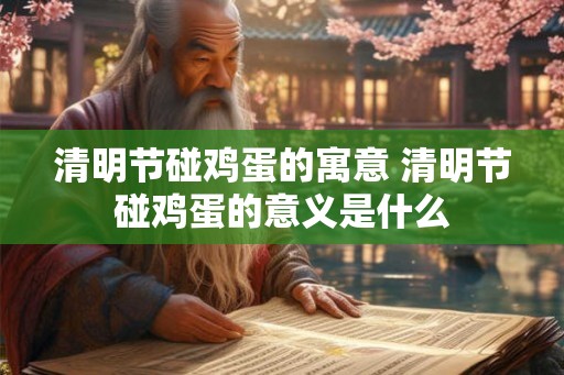 清明节碰鸡蛋的寓意 清明节碰鸡蛋的意义是什么