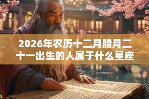 2026年农历十二月腊月二十一出生的人属于什么星座？