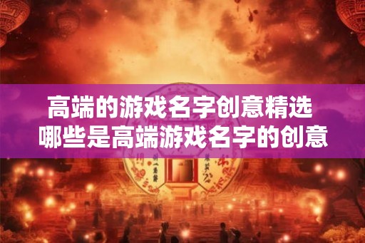 高端的游戏名字创意精选 哪些是高端游戏名字的创意精选