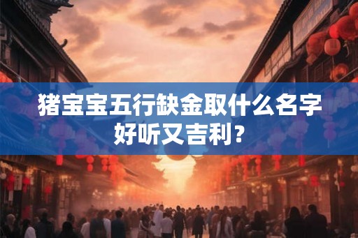 猪宝宝五行缺金取什么名字好听又吉利？