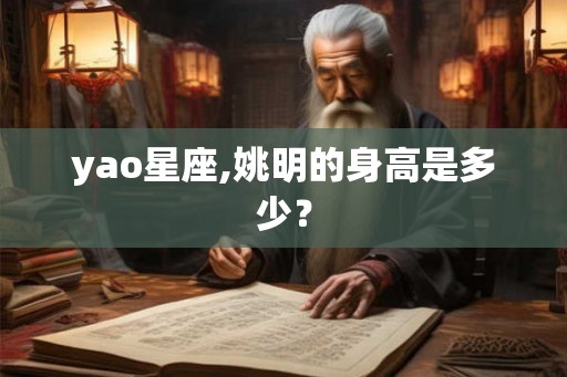 yao星座,姚明的身高是多少？
