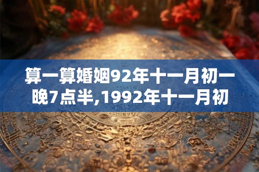 算一算婚姻92年十一月初一晚7点半,1992年十一月初一 算一算婚姻92年十一月初一晚7点半,1992年十一月初一
