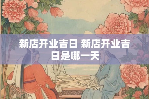 新店开业吉日 新店开业吉日是哪一天