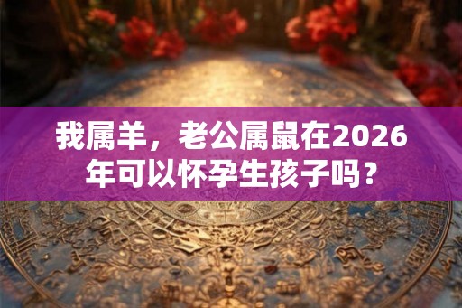 我属羊，老公属鼠在2026年可以怀孕生孩子吗？