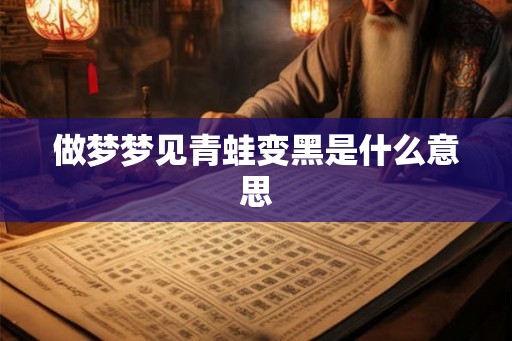 做梦梦见青蛙变黑是什么意思 做梦梦见青蛙变黑是什么意思