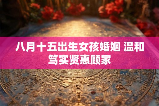 八月十五出生女孩婚姻 温和笃实贤惠顾家 八月十五出生女孩婚姻 温和笃实贤惠顾家