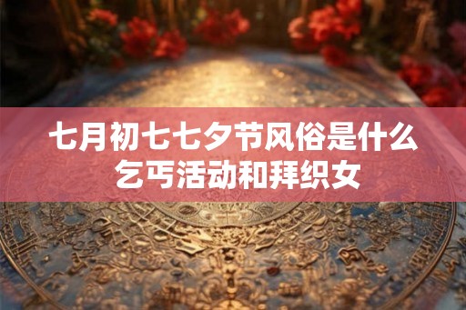 七月初七七夕节风俗是什么 乞丐活动和拜织女 七月初七七夕节风俗是什么 乞丐活动和拜织女