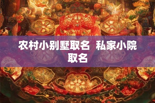 农村小别墅取名  私家小院取名