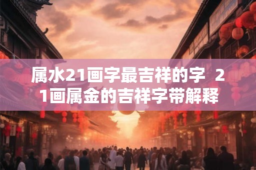 属水21画字最吉祥的字  21画属金的吉祥字带解释