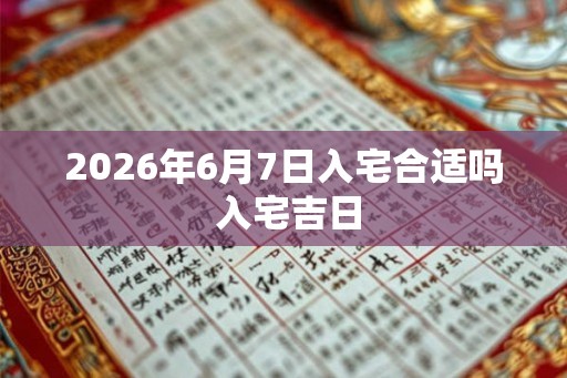 2026年6月7日入宅合适吗 入宅吉日