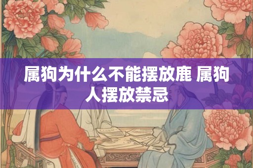 属狗为什么不能摆放鹿 属狗人摆放禁忌 属狗为什么不能摆放鹿 属狗人摆放禁忌