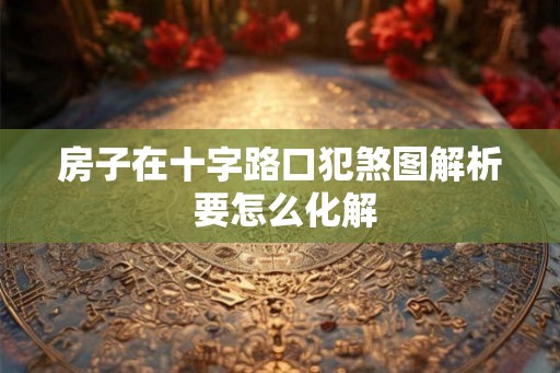 房子在十字路口犯煞图解析 要怎么化解