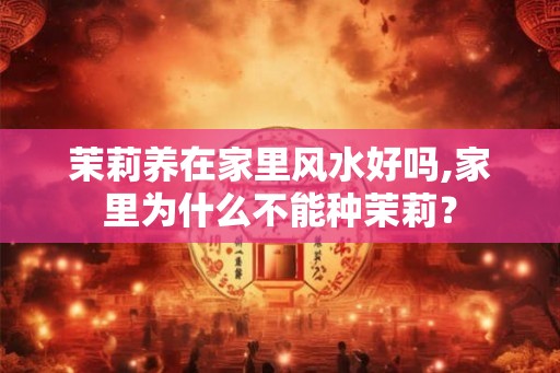 茉莉养在家里风水好吗,家里为什么不能种茉莉？