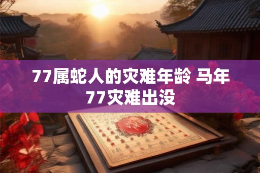 77属蛇人的灾难年龄 马年77灾难出没