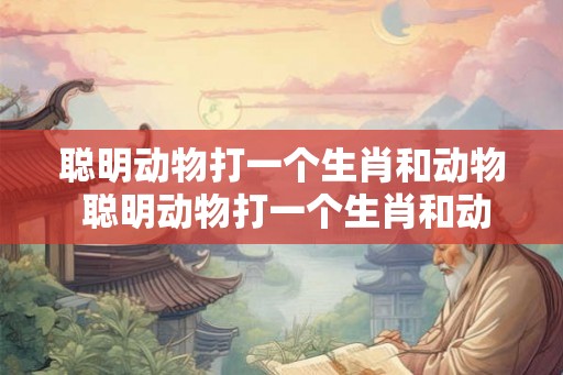 聪明动物打一个生肖和动物 聪明动物打一个生肖和动物生肖 聪明动物打一个生肖和动物 聪明动物打一个生肖和动物生肖