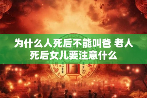 为什么人死后不能叫爸 老人死后女儿要注意什么