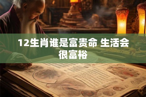 12生肖谁是富贵命 生活会很富裕 12生肖谁是富贵命 生活会很富裕
