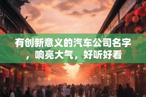 有创新意义的汽车公司名字，响亮大气，好听好看