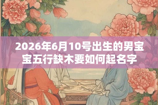 2026年6月10号出生的男宝宝五行缺木要如何起名字