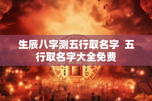 生辰八字测五行取名字  五行取名字大全免费