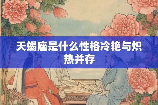 天蝎座是什么性格冷艳与炽热并存