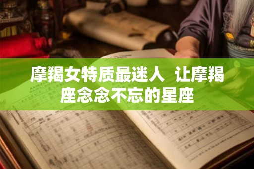 摩羯女特质最迷人  让摩羯座念念不忘的星座