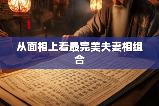 从面相上看最完美夫妻相组合