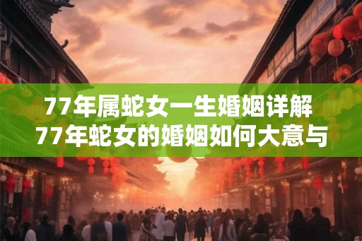 77年属蛇女一生婚姻详解 77年蛇女的婚姻如何大意与原句相同