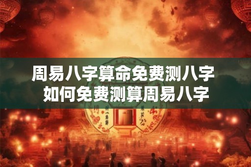 周易八字算命免费测八字 如何免费测算周易八字