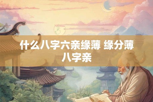 什么八字六亲缘薄 缘分薄八字亲 什么八字六亲缘薄 缘分薄八字亲