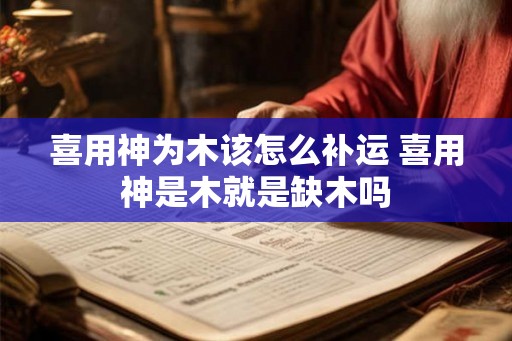 喜用神为木该怎么补运 喜用神是木就是缺木吗 喜用神为木该怎么补运 喜用神是木就是缺木吗