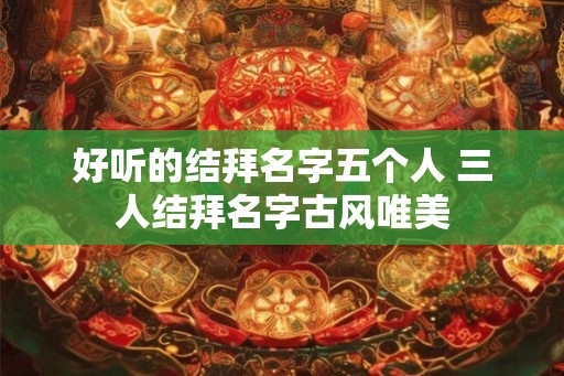 好听的结拜名字五个人 三人结拜名字古风唯美