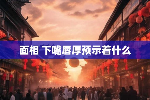 面相 下嘴唇厚预示着什么