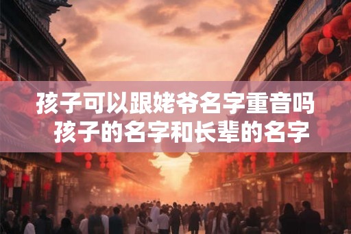 孩子可以跟姥爷名字重音吗  孩子的名字和长辈的名字重音好不好
