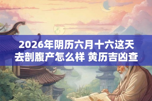 2026年阴历六月十六这天去剖腹产怎么样 黄历吉凶查询