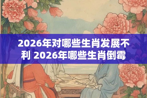 2026年对哪些生肖发展不利 2026年哪些生肖倒霉
