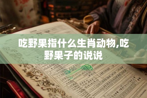 吃野果指什么生肖动物,吃野果子的说说